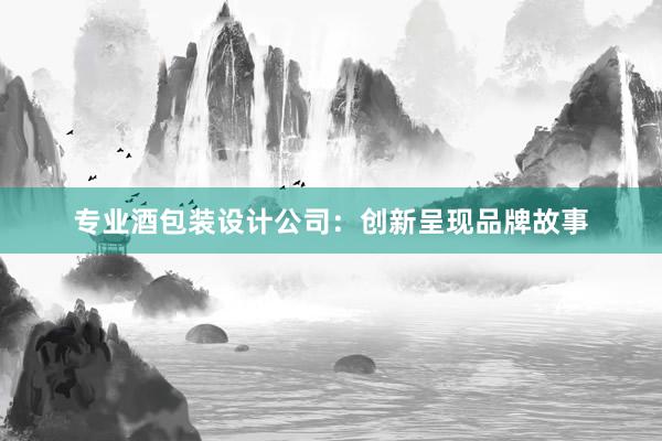 专业酒包装设计公司：创新呈现品牌故事