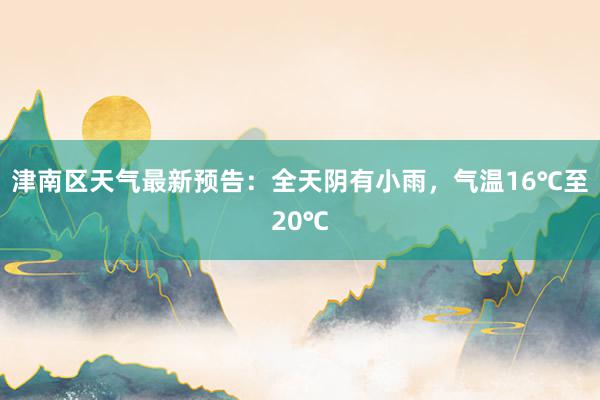 津南区天气最新预告：全天阴有小雨，气温16℃至20℃