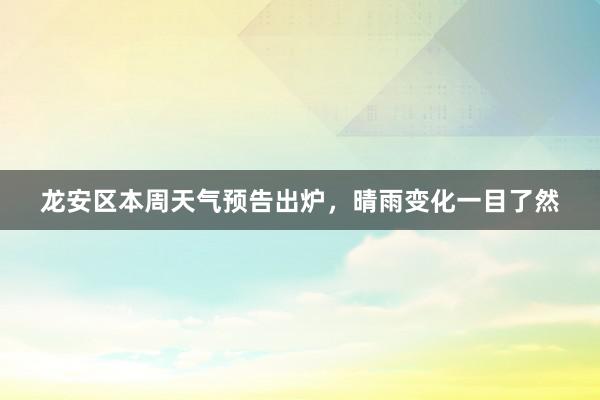 龙安区本周天气预告出炉，晴雨变化一目了然