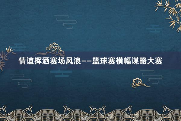 情谊挥洒赛场风浪——篮球赛横幅谋略大赛