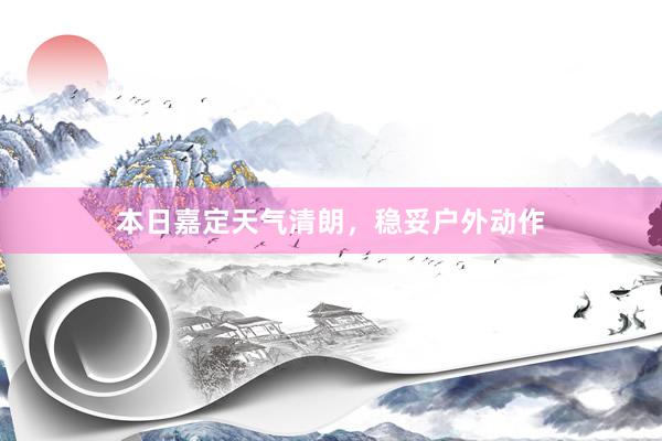 本日嘉定天气清朗，稳妥户外动作