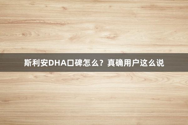 斯利安DHA口碑怎么？真确用户这么说